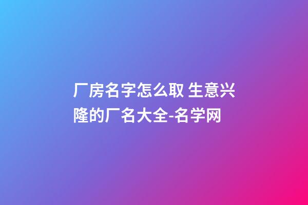 厂房名字怎么取 生意兴隆的厂名大全-名学网